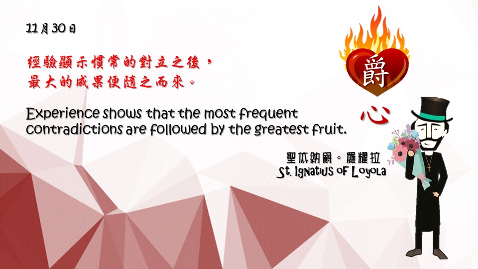 經驗顯示慣常的對立之後，最大的成果便隨之而來。

Experience shows that the most frequent contradictions are followed by the greatest fruit.
Adapted from Thoughts of St. Ignatius Loyola for Every Day of the Year
Art by Colegio Mateus Ricci 利瑪竇學校