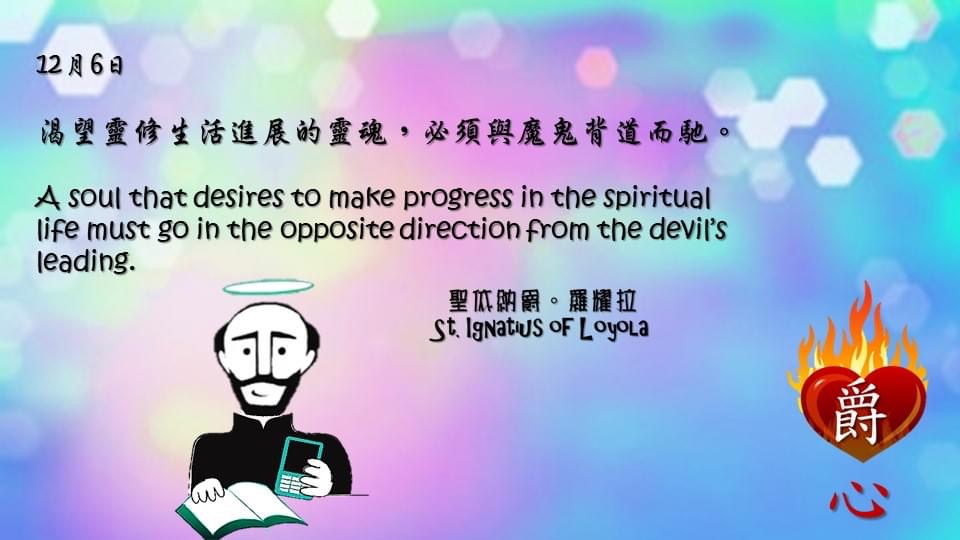 A soul that desires to make progress in the spiritual life must go in the opposite direction from the devil’s leading.

Adapted from Thoughts of St. Ignatius Loyola for Every Day of the Year
Art by Colegio Mateus Ricci 利瑪竇學校