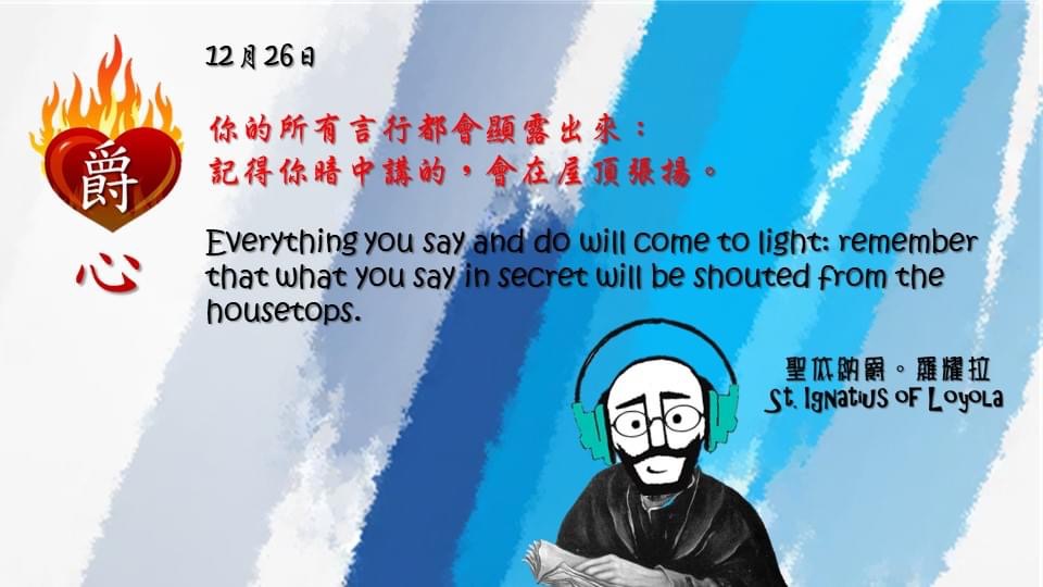 你的所有言行都會顯露出來：
記得你暗中講的，會在屋頂張揚。

Everything you say and do will come to light: remember that what you say in secret will be shouted from the housetops.

Adapted from Thoughts of St. Ignatius Loyola for Every Day of the Year
Art by Colegio Mateus Ricci 利瑪竇學校