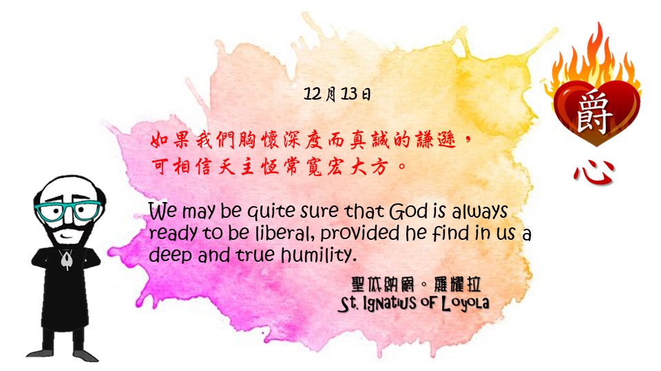 如果我們胸懷深度而真誠的謙遜，
可相信天主恆常寬宏大方。

We may be quite sure that God is always ready to be liberal, provided he find in us a deep and true humility.

Adapted from Thoughts of St. Ignatius Loyola for Every Day of the Year
Art by Colegio Mateus Ricci 利瑪竇學校
