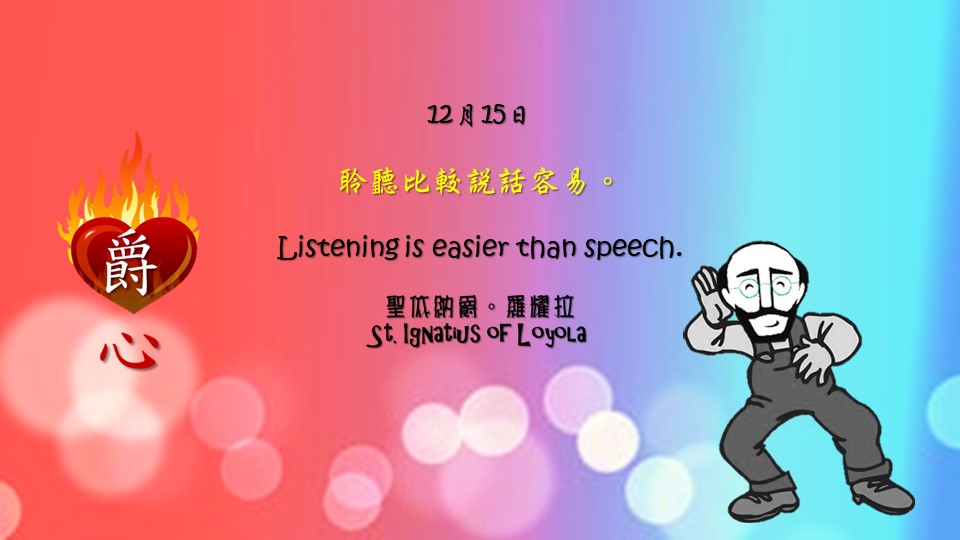 聆聽比較說話容易。

Listening is easier than speech.

Adapted from Thoughts of St. Ignatius Loyola for Every Day of the Year
Art by Colegio Mateus Ricci 利瑪竇學校 

#耶穌會教育 #利瑪竇中學 #ColegioMateusRicci 
#amdg #jesuitalumna #jesuit #magis 
#jesuiteducation #Ignatianspirituality

耶穌會IG httpswww.instagram.comamdgchn
耶穌會TG httpst.meJesuitsCHN
耶穌會TT httpstwitter.comAMDG_Chinese