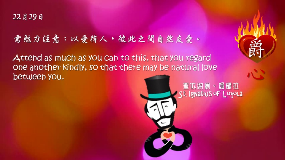 需勉力注意：以愛待人，彼此之間自然友愛。

Attend as much as you can to this, that you regard one another kindly, so that there may be natural love between you.

Adapted from Thoughts of St. Ignatius Loyola for Every Day of the Year
Art by Colegio Mateus Ricci 利瑪竇學校