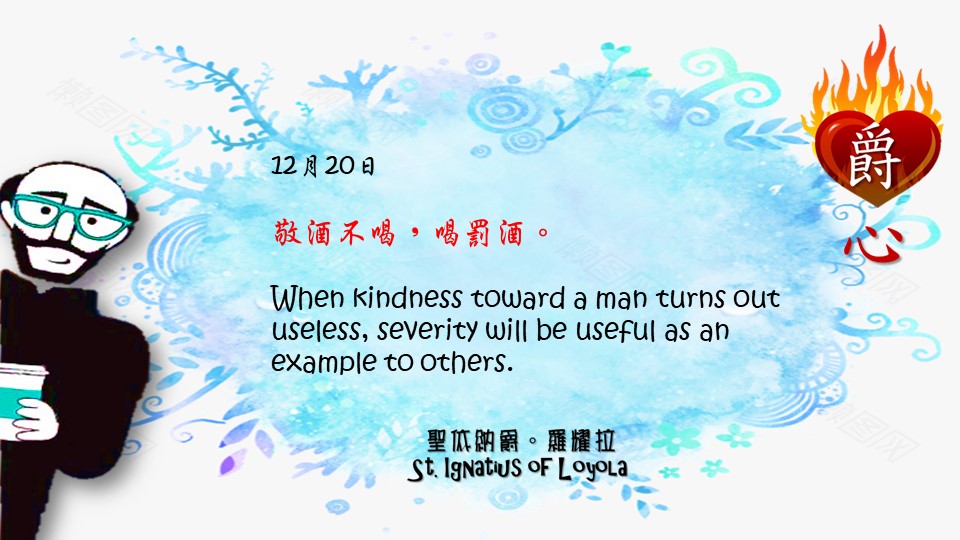 爵思日常┃12月20日

敬酒不喝，喝罰酒。
When kindness toward a man turns out useless, severity will be useful as an example to others.

Adapted from Thoughts of St. Ignatius Loyola for Every Day of the Year
Art by Colegio Mateus Ricci 利瑪竇學校