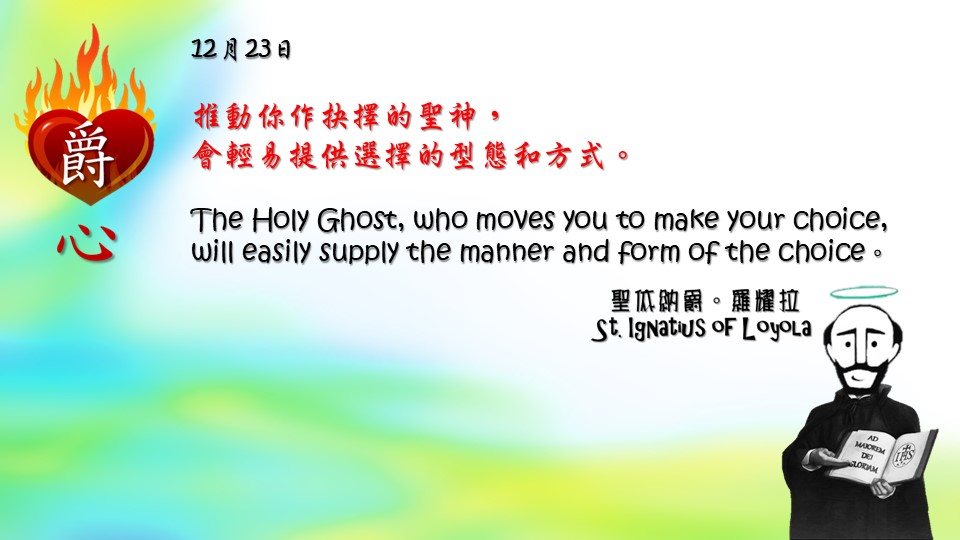推動你作抉擇的聖神，
會輕易提供選擇的型態和方式。

The Holy Ghost, who moves you to make your choice, will easily supply the manner and form of the choice。
Adapted from Thoughts of St. Ignatius Loyola for Every Day of the Year
Art by Colegio Mateus Ricci 利瑪竇學校