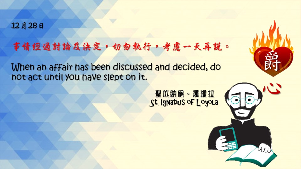 事情經過討論及決定，切勿執行，考慮一天再說。

When an affair has been discussed and decided, do not act until you have slept on it.

Adapted from Thoughts of St. Ignatius Loyola for Every Day of the Year
Art by Colegio Mateus Ricci 利瑪竇學校 

#耶穌會教育 #利瑪竇中學 #ColegioMateusRicci 
#amdg #jesuitalumna #jesuit #magis 
#jesuiteducation #Ignatianspirituality

耶穌會IG https://www.instagram.com/amdg.chn
耶穌會TG https://t.me/JesuitsCHN
耶穌會TT https://twitter.com/AMDG_Chinese