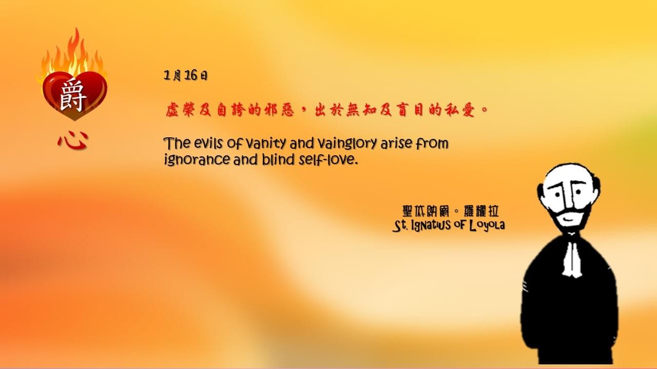 虛榮及自誇的邪惡，出於無知及盲目的私愛。

The evils of vanity and vainglory arise from ignorance and blind self-love.

Adapted from Thoughts of St. Ignatius Loyola for Every Day of the Year
Art by Colegio Mateus Ricci 利瑪竇學校