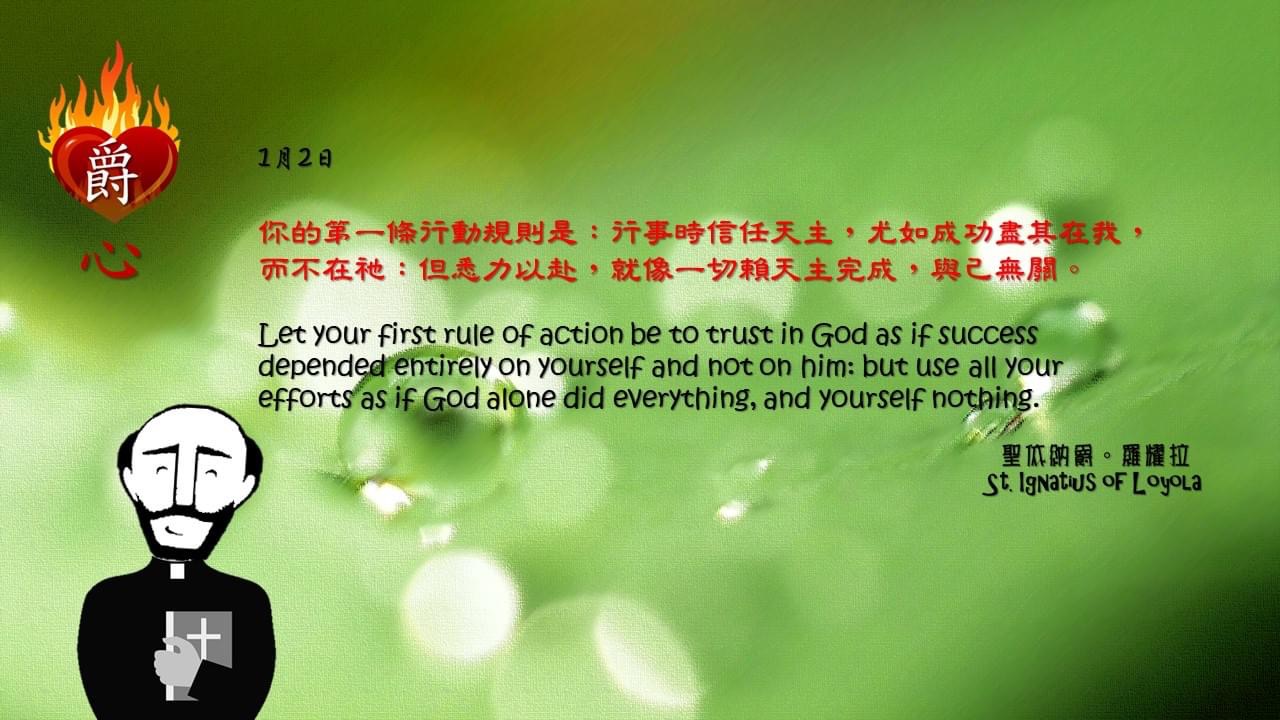你的第一條行動規則是：行事時信任天主，尤如成功盡其在我，而不在祂：但悉力以赴，就像一切賴天主完成，與己無關。

Let your first rule of action be to trust in God as if success depended entirely on yourself and not on him: but use all your efforts as if God alone did everything, and yourself nothing.

Adapted from Thoughts of St. Ignatius Loyola for Every Day of the Year
Art by Colegio Mateus Ricci 利瑪竇學校