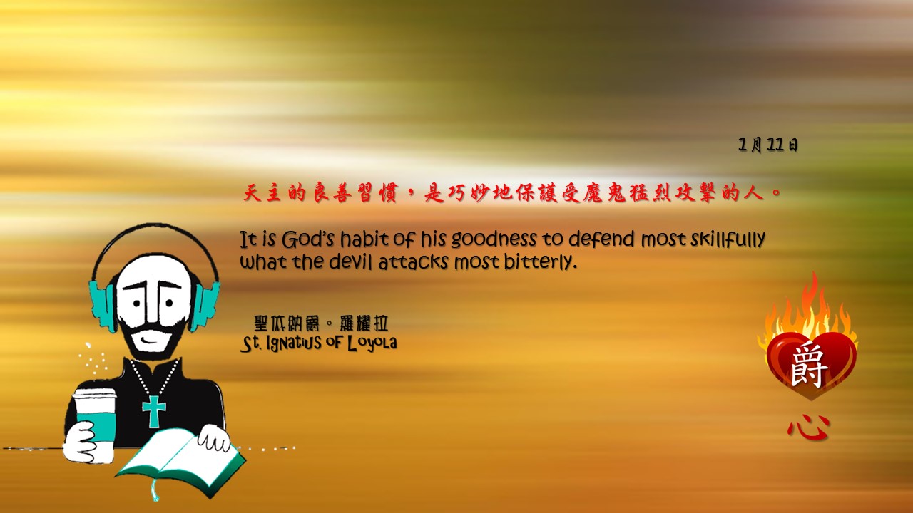 天主的良善習慣，是巧妙地保護受魔鬼猛烈攻擊的人。

It is God’s habit of his goodness to defend most skillfully what the devil attacks most bitterly.

Adapted from Thoughts of St. Ignatius Loyola for Every Day of the Year
Art by Colegio Mateus Ricci 利瑪竇學校