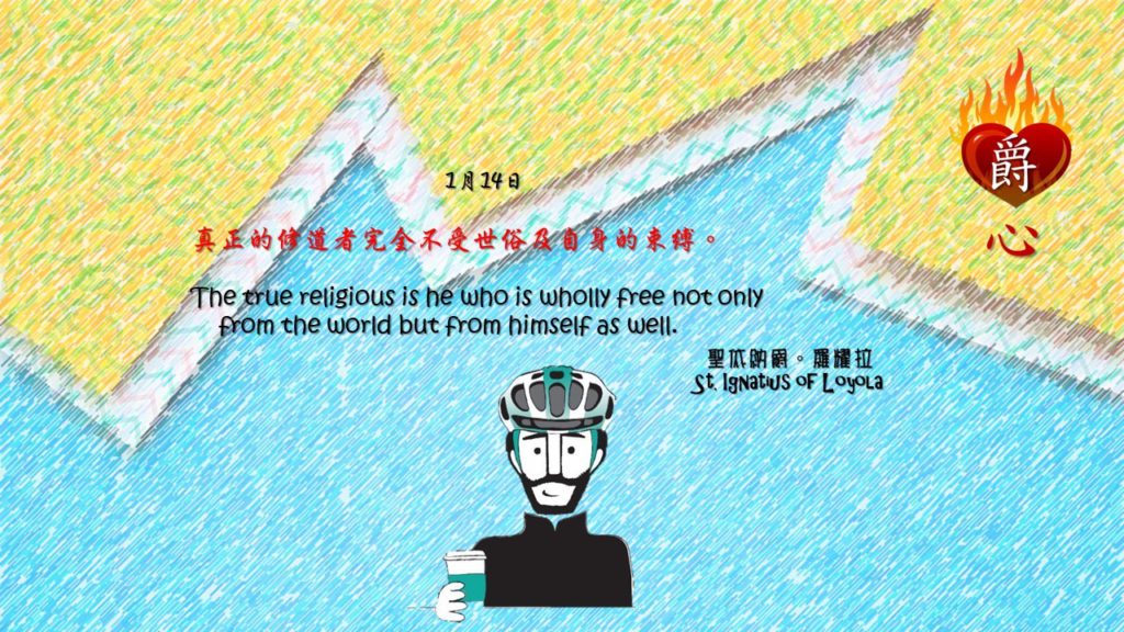 真正的修道者完全不受世俗及自身的束縛。

The true religious is he who is wholly free not only from the world but from himself as well.

Adapted from Thoughts of St. Ignatius Loyola for Every Day of the Year
Art by Colegio Mateus Ricci 利瑪竇學校