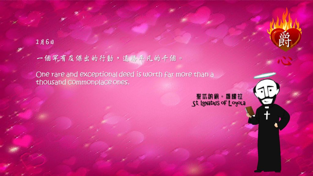 一個罕有及傑出的行動，遠勝平凡的千個。

One rare and exceptional deed is worth far more than a thousand commonplace ones.

Adapted from Thoughts of St. Ignatius Loyola for Every Day of the Year
Art by Colegio Mateus Ricci 利瑪竇學校
