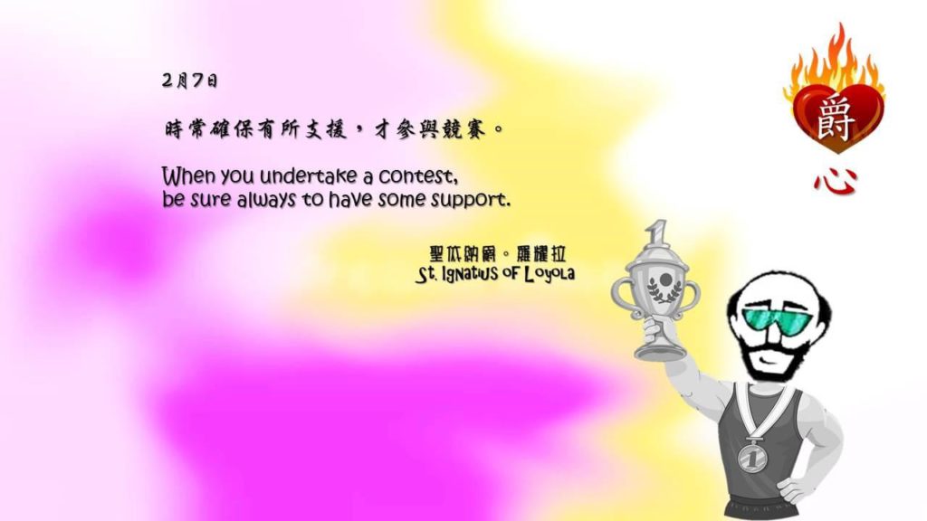 時常確保有所支援，才參與競賽。

When you undertake a contest, 
be sure always to have some support.

Adapted from Thoughts of St. Ignatius Loyola for Every Day of the Year
Art by Colegio Mateus Ricci 利瑪竇學校