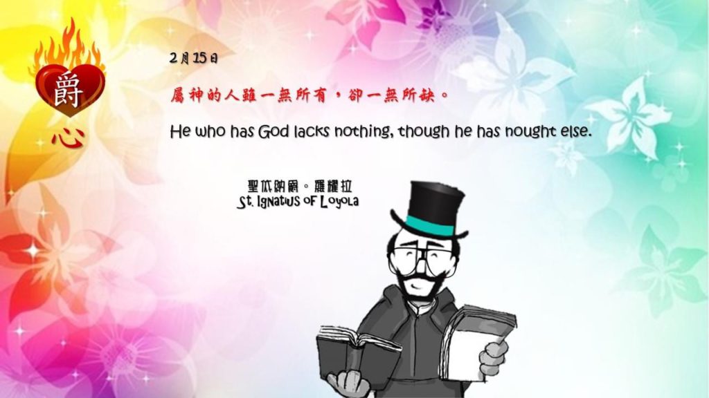屬神的人雖一無所有，卻一無所缺。

He who has God lacks nothing, though he has nought else.

Adapted from Thoughts of St. Ignatius Loyola for Every Day of the Year
Art by Colegio Mateus Ricci 利瑪竇學校