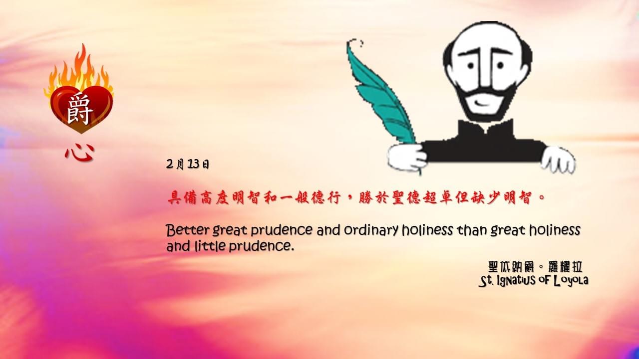具備高度明智和一般德行，勝於聖德超卓但缺少明智。

Better great prudence and ordinary holiness than great holiness and little prudence.

Adapted from Thoughts of St. Ignatius Loyola for Every Day of the Year
Art by Colegio Mateus Ricci 利瑪竇學校