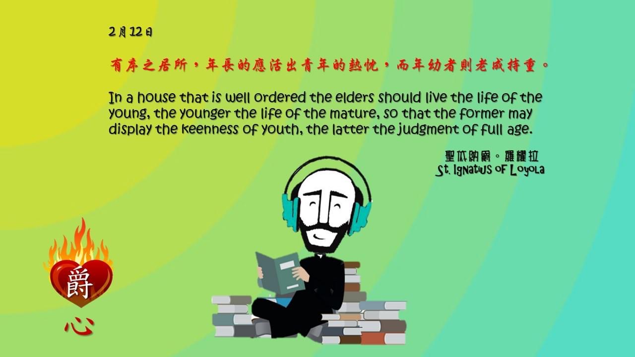 有序之居所，年長的應活出青年的熱忱，而年幼者則老成持重。

In a house that is well ordered the elders should live the life of the young, the younger the life of the mature, so that the former may display the keenness of youth, the latter the judgment of full age.

Adapted from Thoughts of St. Ignatius Loyola for Every Day of the Year
Art by Colegio Mateus Ricci 利瑪竇學校