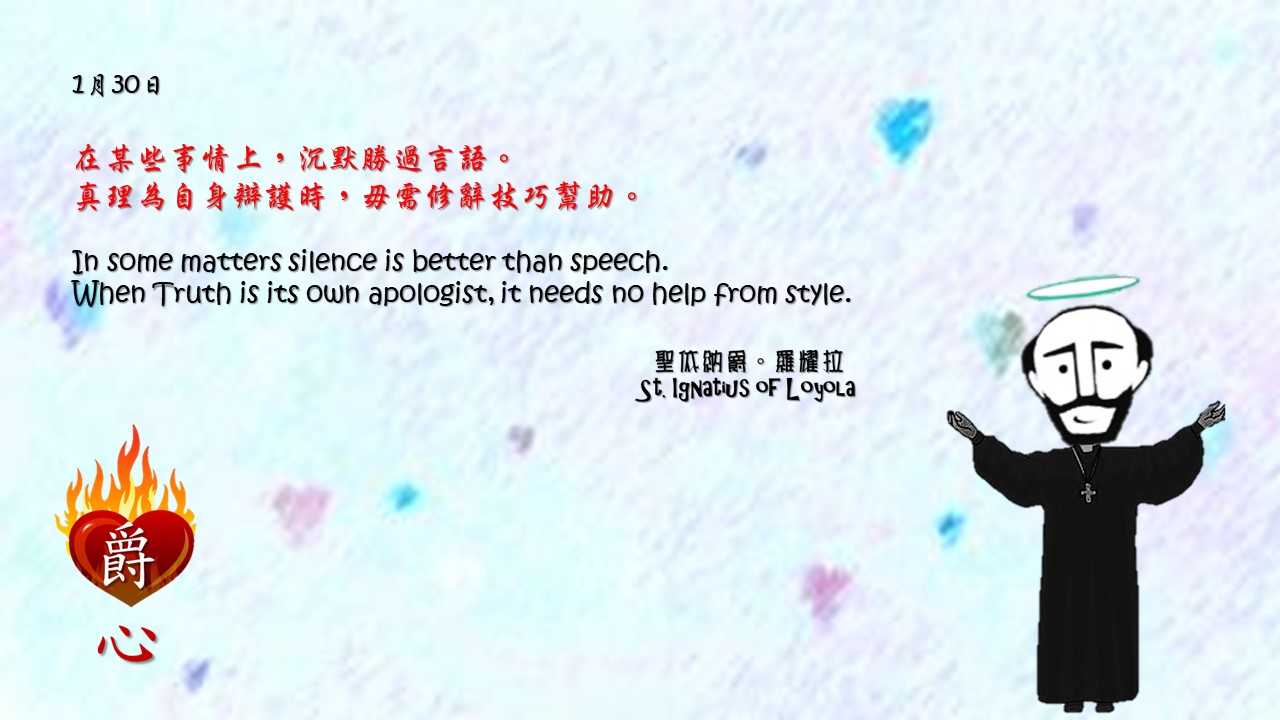 在某些事情上，沉默勝過言語。
真理為自身辯護時，毋需修辭技巧幫助。

In some matters silence is better than speech.
When Truth is its own apologist, it needs no help from style.

Adapted from Thoughts of St. Ignatius Loyola for Every Day of the Year
Art by Colegio Mateus Ricci 利瑪竇學校