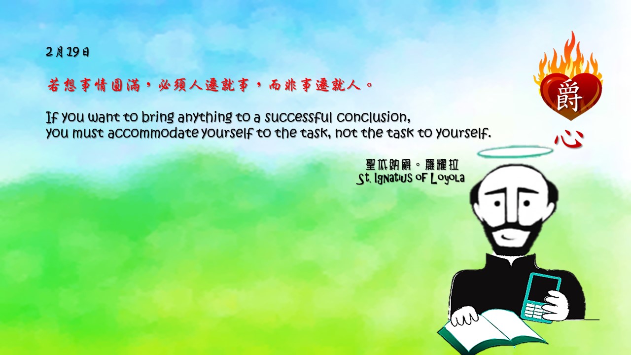 若想事情圓滿，必須人遷就事，而非事遷就人。

If you want to bring anything to a successful conclusion,
you must accommodate yourself to the task, not the task to yourself.

Adapted from Thoughts of St. Ignatius Loyola for Every Day of the Year
Art by Colegio Mateus Ricci 利瑪竇學校