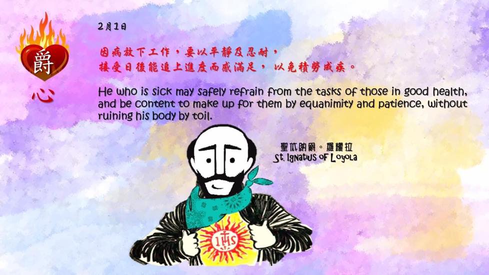 因病放下工作，要以平靜及忍耐，
接受日後能追上進度而感滿足， 以免積勞成疾。

He who is sick may safely refrain from the tasks of those in good health, and be content to make up for them by equanimity and patience, without ruining his body by toil.

Adapted from Thoughts of St. Ignatius Loyola for Every Day of the Year
Art by Colegio Mateus Ricci 利瑪竇學校