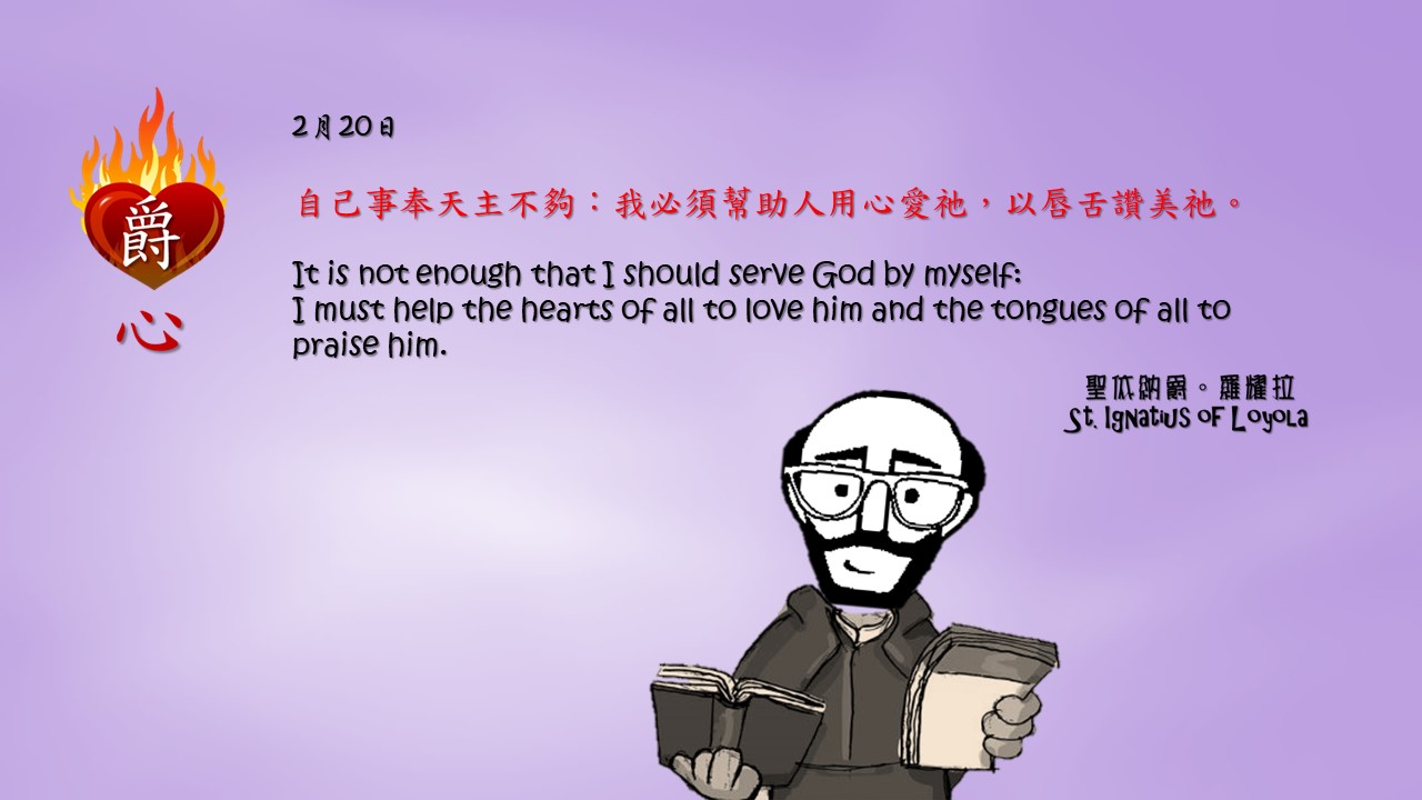 自己事奉天主不夠：我必須幫助人用心愛祂，以唇舌讚美祂。

It is not enough that I should serve God by myself:
I must help the hearts of all to love him and the tongues of all to praise him.

Adapted from Thoughts of St. Ignatius Loyola for Every Day of the Year
Art by Colegio Mateus Ricci 利瑪竇學校