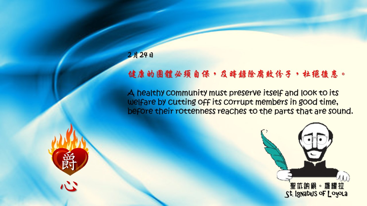 健康的團體必須自保，及時鏟除腐敗份子，杜絕後患。

A healthy community must preserve itself and look to its welfare by cutting off its corrupt members in good time, before their rottenness reaches to the parts that are sound.

Adapted from Thoughts of St. Ignatius Loyola for Every Day of the Year
Art by Colegio Mateus Ricci 利瑪竇學校