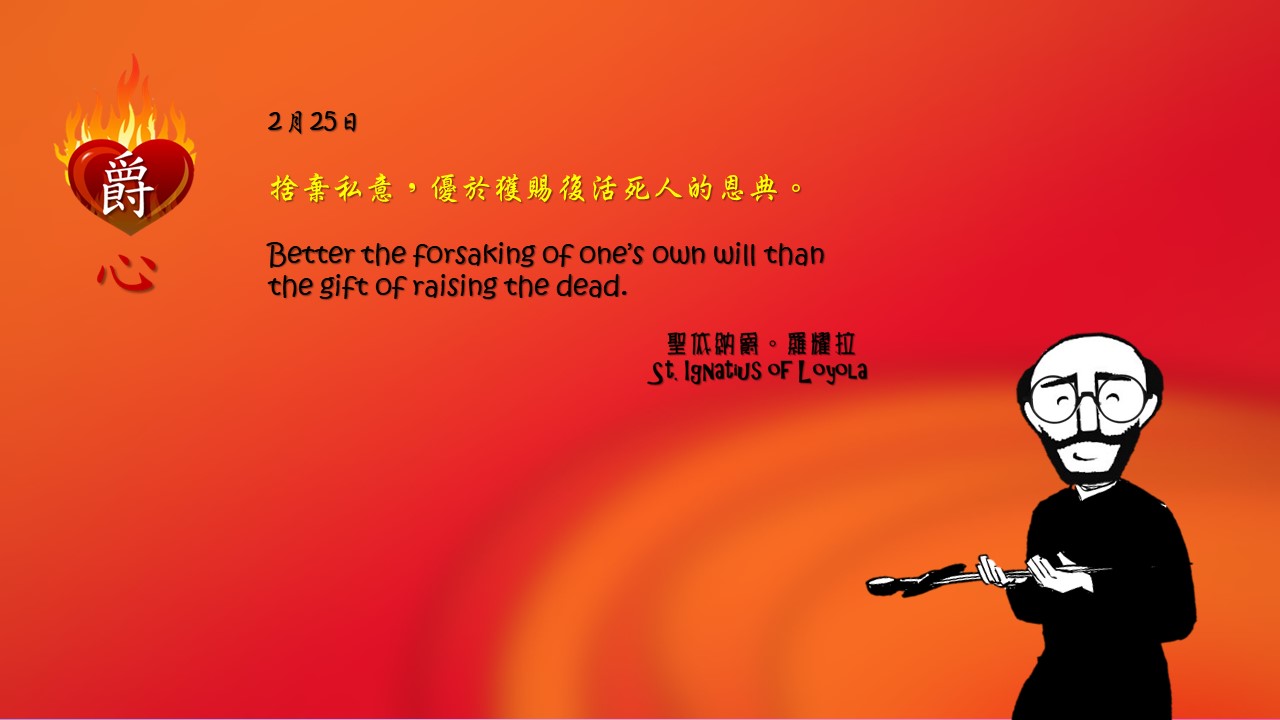 捨棄私意，優於獲賜復活死人的恩典。

Better the forsaking of one’s own will than the gift of raising the dead.

Adapted from Thoughts of St. Ignatius Loyola for Every Day of the Year
Art by Colegio Mateus Ricci 利瑪竇學校