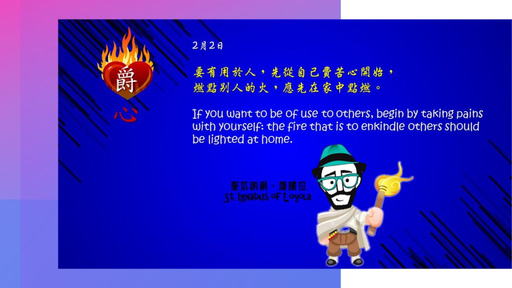 要有用於人，先從自己費苦心開始，
燃點別人的火，應先在家中點燃。

If you want to be of use to others, begin by taking pains with yourself: the fire that is to enkindle others should be lighted at home.

Adapted from Thoughts of St. Ignatius Loyola for Every Day of the Year
Art by Colegio Mateus Ricci 利瑪竇學校