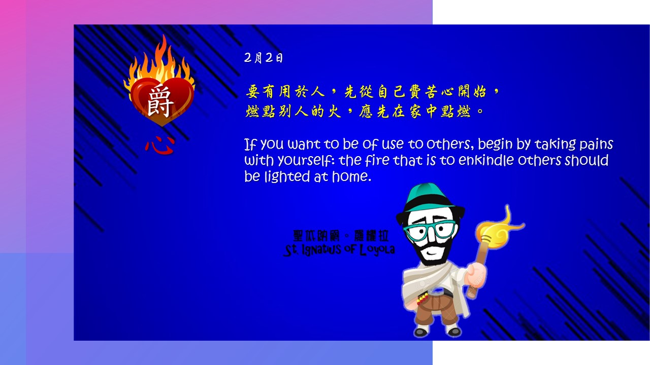 要有用於人，先從自己費苦心開始，
燃點別人的火，應先在家中點燃。

If you want to be of use to others, begin by taking pains with yourself: the fire that is to enkindle others should be lighted at home.

Adapted from Thoughts of St. Ignatius Loyola for Every Day of the Year
Art by Colegio Mateus Ricci 利瑪竇學校