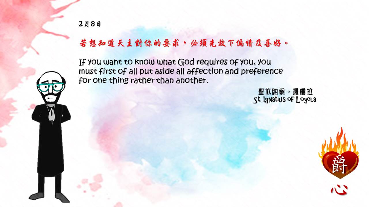 若想知道天主對你的要求，必須先放下偏情及喜好。

If you want to know what God requires of you, you must first of all put aside all affection and preference for one thing rather than another.

Adapted from Thoughts of St. Ignatius Loyola for Every Day of the Year
Art by Colegio Mateus Ricci 利瑪竇學校
