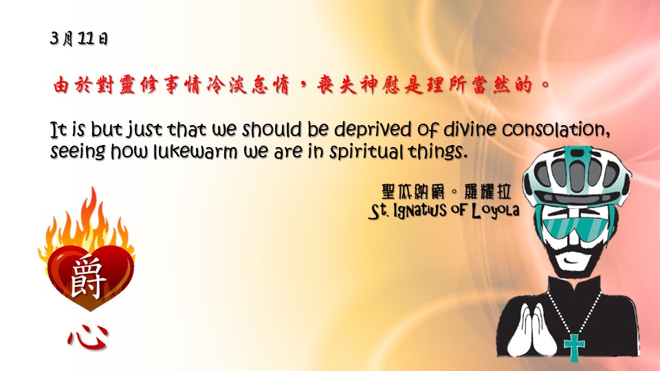 由於對靈修事情冷淡怠惰，喪失神慰是理所當然的。

It is but just that we should be deprived of divine consolation, seeing how lukewarm we are in spiritual things.

Adapted from Thoughts of St. Ignatius Loyola for Every Day of the Year
Art by Colegio Mateus Ricci 利瑪竇學校