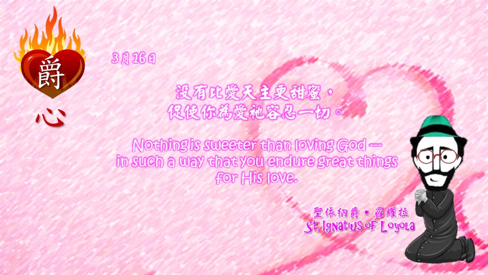 沒有比愛天主更甜蜜，
促使你為愛衪容忍一切。

Nothing is sweeter than loving God ---
in such a way that you endure great things for His love.

Adapted from Thoughts of St. Ignatius Loyola for Every Day of the Year
Art by Colegio Mateus Ricci 利瑪竇學校