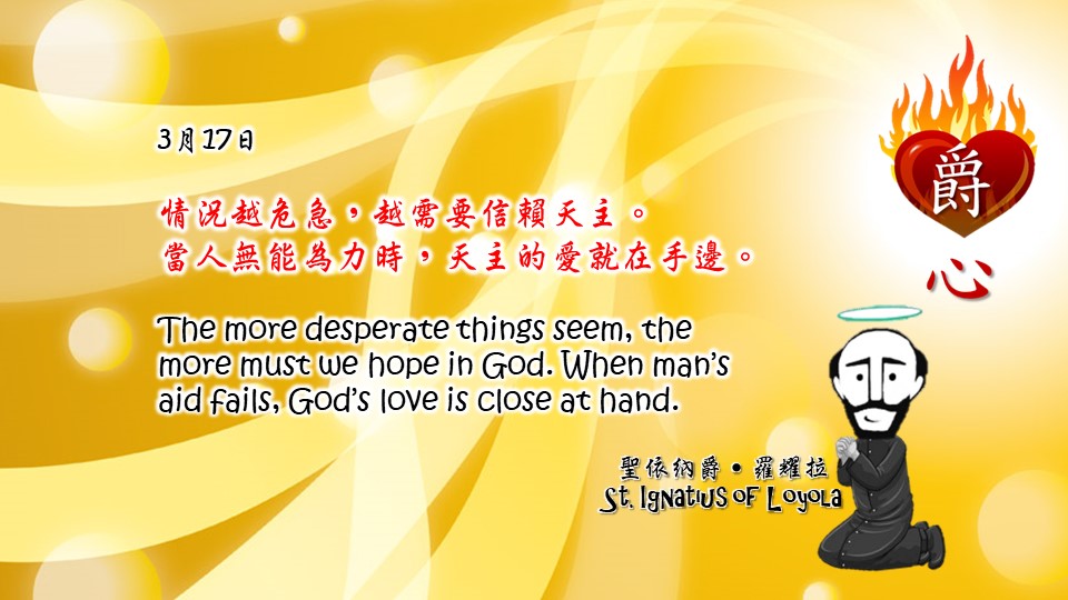 情況越危急，越需要信賴天主。
當人無能為力時，天主的愛就在手邊。

The more desperate things seem, the more must we hope in God. When man’s aid fails, God’s love is close at hand.

Adapted from Thoughts of St. Ignatius Loyola for Every Day of the Year
Art by Colegio Mateus Ricci 利瑪竇學校