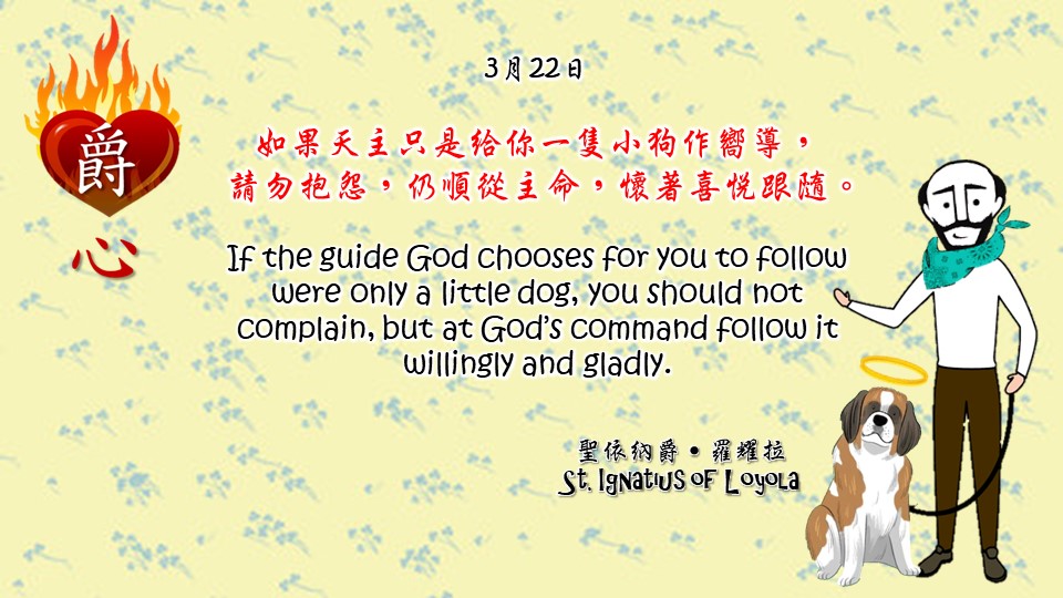 如果天主只是給你一隻小狗作嚮導，
請勿抱怨，仍順從主命，懷著喜悅跟隨。

If the guide God chooses for you to follow were only a little dog, you should not complain, but at God’s command follow it willingly and gladly.

Adapted from Thoughts of St. Ignatius Loyola for Every Day of the Year
Art by Colegio Mateus Ricci 利瑪竇學校