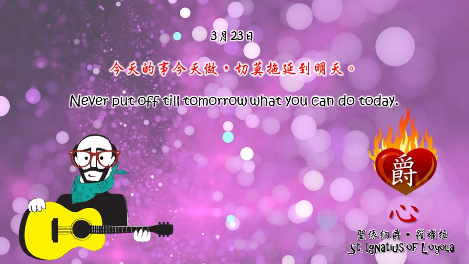 今天的事今天做，切莫拖延到明天。

Never put off till tomorrow what you can do today.

Adapted from Thoughts of St. Ignatius Loyola for Every Day of the Year
Art by Colegio Mateus Ricci 利瑪竇學校