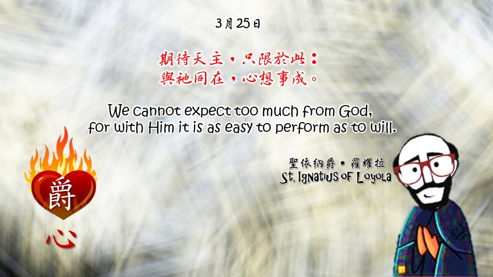 期待天主，只限於此：
與祂同在，心想事成。

We cannot expect too much from God,
for with Him it is as easy to perform as to will.

Adapted from Thoughts of St. Ignatius Loyola for Every Day of the Year
Art by Colegio Mateus Ricci 利瑪竇學校
