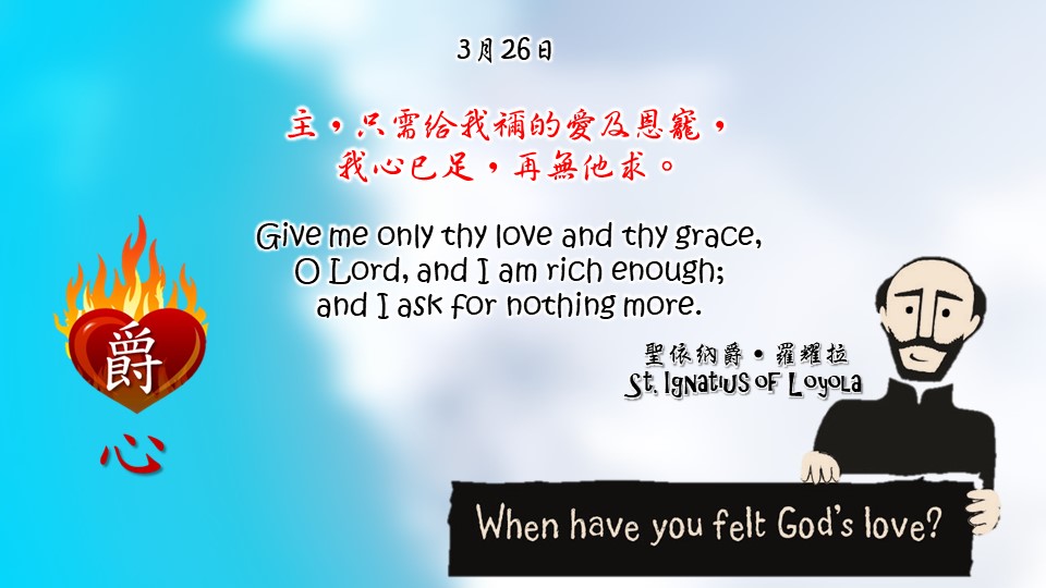 主，只需給我禰的愛及恩寵，
我心已足，再無他求。

Give me only thy love and thy grace, 
O Lord, and I am rich enough; 
and I ask for nothing more.

Adapted from Thoughts of St. Ignatius Loyola for Every Day of the Year
Art by Colegio Mateus Ricci 利瑪竇學校