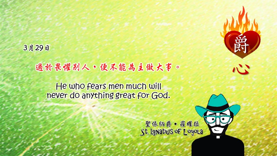 過於畏懼別人，便不能為主做大事。

He who fears men much will 
never do anything great for God.

Adapted from Thoughts of St. Ignatius Loyola for Every Day of the Year
Art by Colegio Mateus Ricci 利瑪竇學校