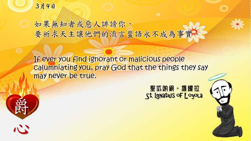 如果無知者或惡人誹謗你，
要祈求天主讓他們的流言蜚語永不成為事實。

If ever you find ignorant or malicious people calumniating you, pray God that the things they say may never be true.

Adapted from Thoughts of St. Ignatius Loyola for Every Day of the Year
Art by Colegio Mateus Ricci 利瑪竇學校