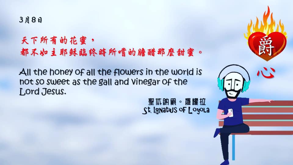 天下所有的花蜜，
都不如主耶穌臨終時所嚐的膽醋那麼甜蜜。

All the honey of all the flowers in the world is not so sweet as the gall and vinegar of the Lord Jesus.

Adapted from Thoughts of St. Ignatius Loyola for Every Day of the Year
Art by Colegio Mateus Ricci 利瑪竇學校