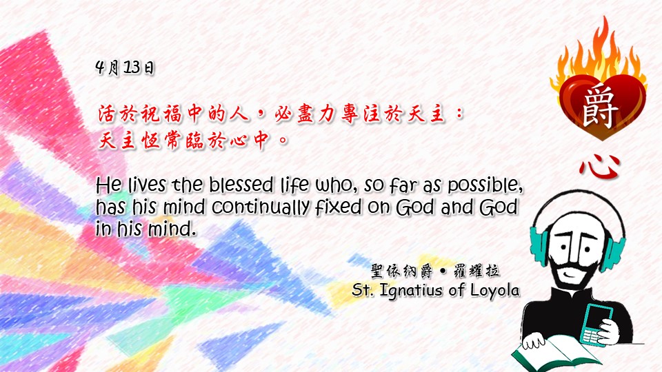 活於祝福中的人，必盡力專注於天主：
天主恆常臨於心中。

He lives the blessed life who, so far as possible, has his mind continually fixed on God and God in his mind.

Adapted from Thoughts of St. Ignatius Loyola for Every Day of the Year
Art by Colegio Mateus Ricci 利瑪竇學校
