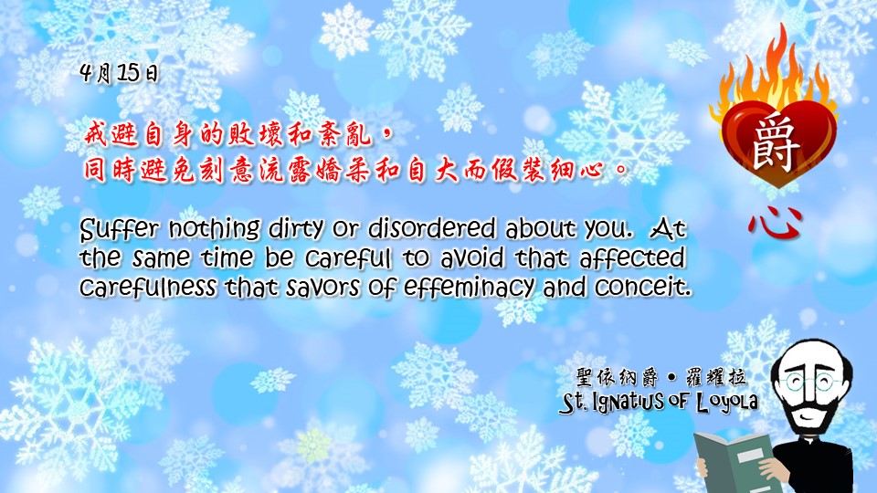 戒避自身的敗壞和紊亂，
同時避免刻意流露嬌柔和自大而假裝細心。

Suffer nothing dirty or disordered about you.  At the same time be careful to avoid that affected carefulness that savors of effeminacy and conceit.

Adapted from Thoughts of St. Ignatius Loyola for Every Day of the Year
Art by Colegio Mateus Ricci 利瑪竇學校