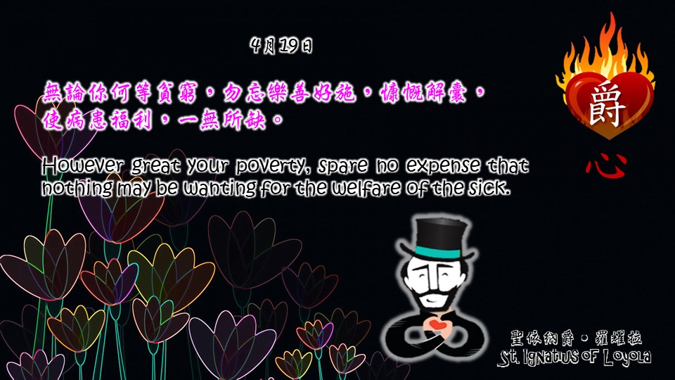 無論你何等貧窮，勿忘樂善好施，慷慨解囊，
使病患福利，一無所缺。

However great your poverty, spare no expense that nothing may be wanting for the welfare of the sick.

Adapted from Thoughts of St. Ignatius Loyola for Every Day of the Year
Art by Colegio Mateus Ricci 利瑪竇學校