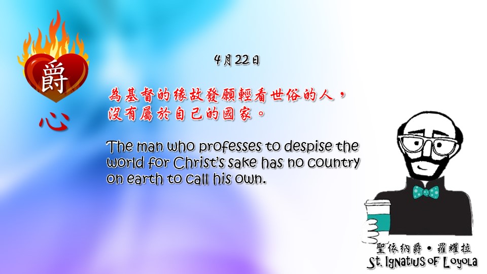 為基督的緣故發願輕看世俗的人，沒有屬於自己的國家。

The man who professes to despise the world for Christ’s sake has no country on earth to call his own.

Adapted from Thoughts of St. Ignatius Loyola for Every Day of the Year
Art by Colegio Mateus Ricci 利瑪竇學校