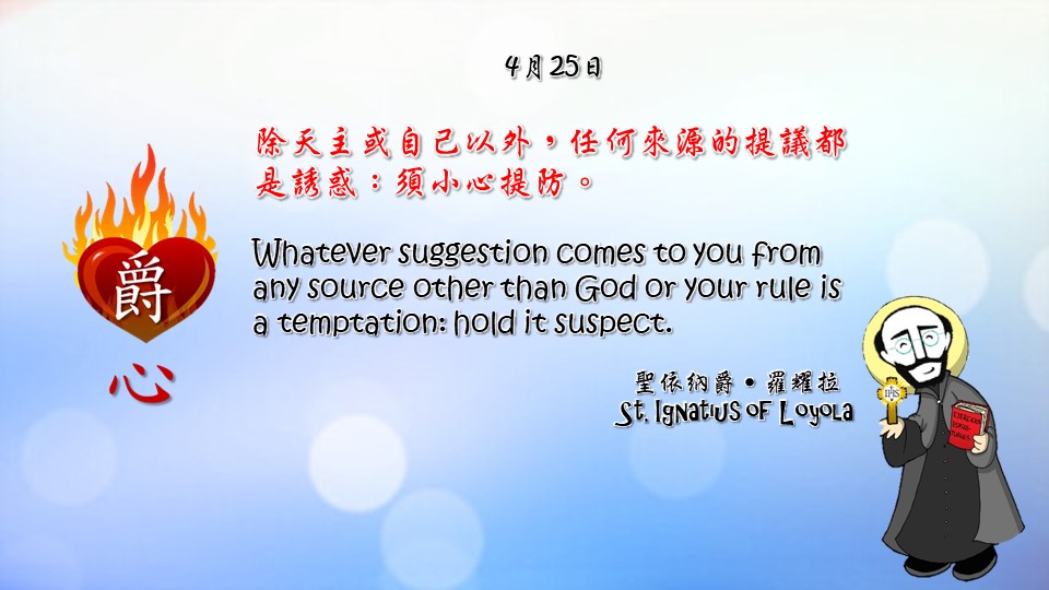 除天主或自己以外，任何來源的提議都是誘惑：須小心提防。

Whatever suggestion comes to you from any source other than God or your rule is a temptation: hold it suspect.

Adapted from Thoughts of St. Ignatius Loyola for Every Day of the Year
Art by Colegio Mateus Ricci 利瑪竇學校