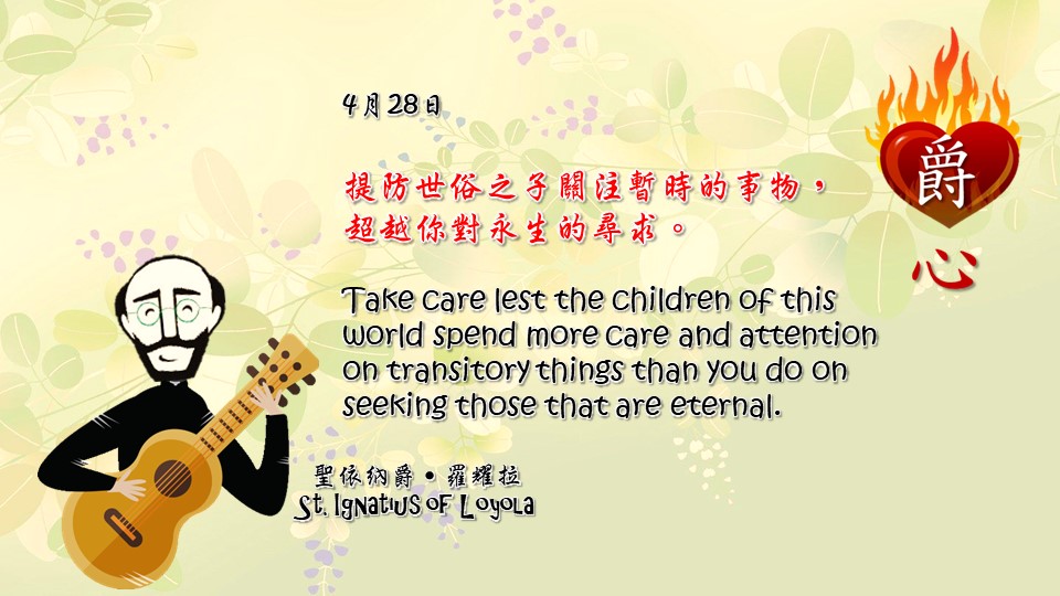 提防世俗之子關注暫時的事物，
超越你對永生的尋求。

Take care lest the children of this world spend more care and attention on transitory things than you do on seeking those that are eternal.

Adapted from Thoughts of St. Ignatius Loyola for Every Day of the Year
Art by Colegio Mateus Ricci 利瑪竇學校