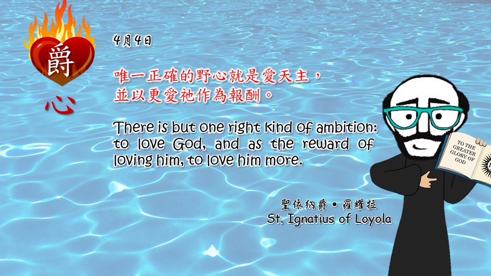 唯一正確的野心就是愛天主，
並以更愛祂作為報酬。

There is but one right kind of ambition: to love God, and as the reward of loving him, to love him more.

Adapted from Thoughts of St. Ignatius Loyola for Every Day of the Year
Art by Colegio Mateus Ricci 利瑪竇學校