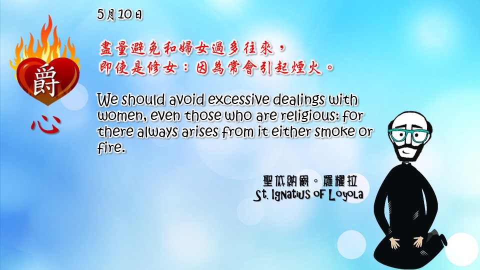 盡量避免和婦女過多往來，
即使是修女：因為常會引起煙火。

We should avoid excessive dealings with women, even those who are religious: for there always arises from it either smoke or fire.

Adapted from Thoughts of St. Ignatius Loyola for Every Day of the Year
Art by Colegio Mateus Ricci 利瑪竇學校