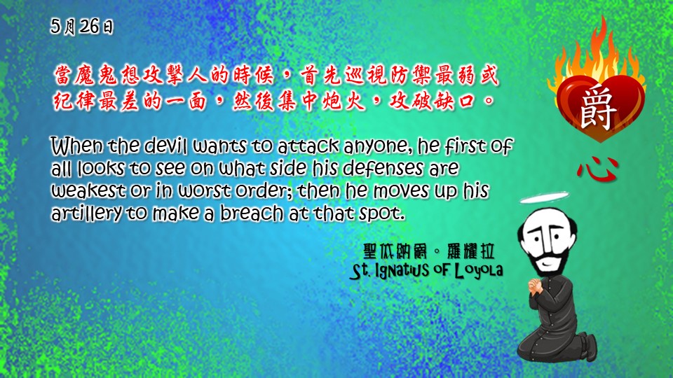 當魔鬼想攻擊人的時候，首先巡視防禦最弱或紀律最差的一面，然後集中炮火，攻破缺口。

When the devil wants to attack anyone, he first of all looks to see on what side his defenses are weakest or in worst order; then he moves up his artillery to make a breach at that spot.

Adapted from Thoughts of St. Ignatius Loyola for Every Day of the Year
Art by Colegio Mateus Ricci 利瑪竇學校