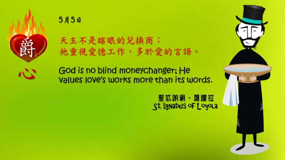 天主不是瞎眼的兌換商；
祂重視愛德工作，多於愛的言語。

God is no blind moneychanger; He values love’s works more than its words.

Adapted from Thoughts of St. Ignatius Loyola for Every Day of the Year
Art by Colegio Mateus Ricci 利瑪竇學校