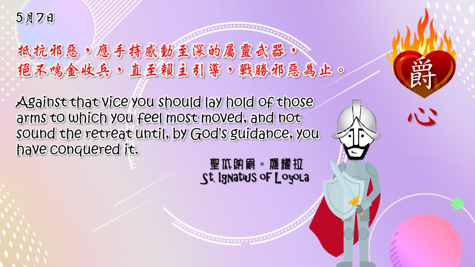 抵抗邪惡，應手持感動至深的屬靈武器，
絕不鳴金收兵，直至賴主引導，戰勝邪惡為止。

Against that vice you should lay hold of those arms to which you feel most moved, and not sound the retreat until, by God’s guidance, you have conquered it.

Adapted from Thoughts of St. Ignatius Loyola for Every Day of the Year
Art by Colegio Mateus Ricci 利瑪竇學校