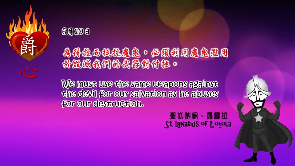 為得救而抵抗魔鬼，必須利用魔鬼濫用於毀滅我們的武器對付牠。
We must use the same weapons against the devil for our salvation as he abuses for our destruction.

Adapted from Thoughts of St. Ignatius Loyola for Every Day of the Year
Art by Colegio Mateus Ricci 利瑪竇學校