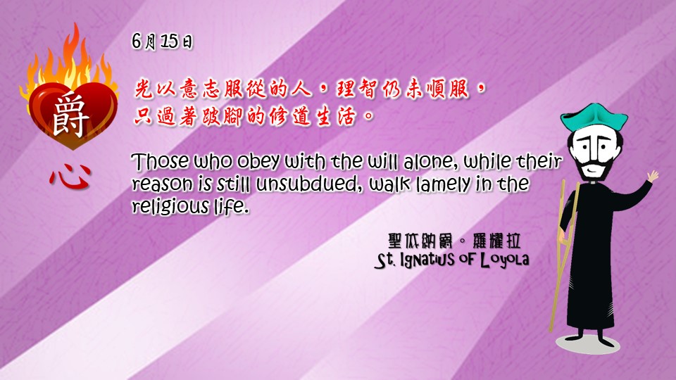 光以意志服從的人，理智仍未順服，
只過著跛腳的修道生活。

Those who obey with the will alone, while their reason is still unsubdued, walk lamely in the religious life.

Adapted from Thoughts of St. Ignatius Loyola for Every Day of the Year
Art by Colegio Mateus Ricci 利瑪竇學校